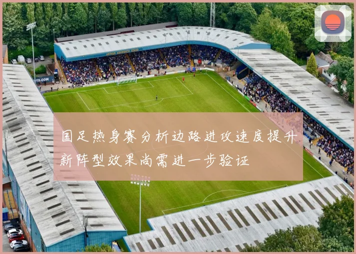 国足热身赛分析边路进攻速度提升新阵型效果尚需进一步验证